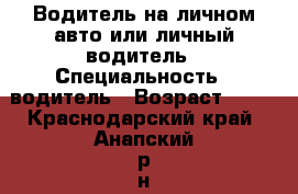 Водитель на личном авто или личный водитель › Специальность ­ водитель › Возраст ­ 52 - Краснодарский край, Анапский р-н, Анапа г. Работа » Резюме   